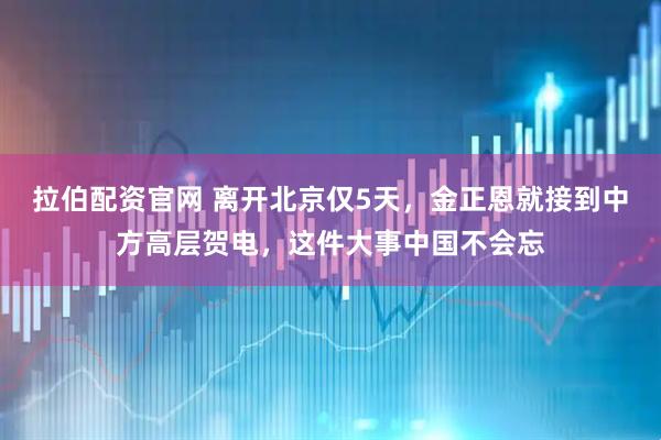 拉伯配资官网 离开北京仅5天，金正恩就接到中方高层贺电，这件大事中国不会忘