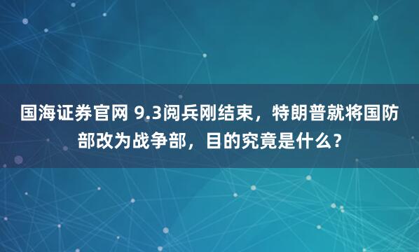 国海证券官网 9.3阅兵刚结束，特朗普就将国防部改为战争部，目的究竟是什么？