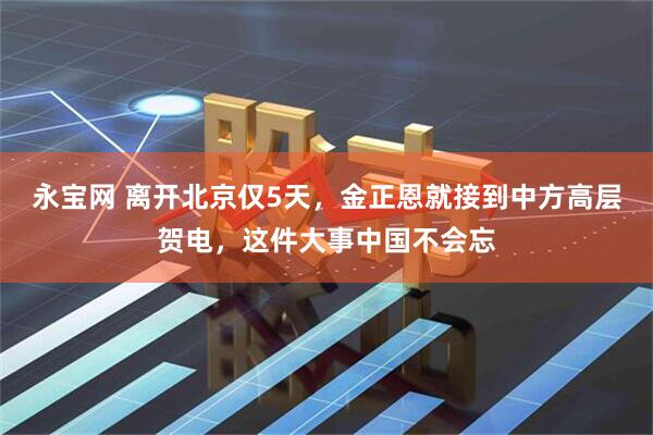 永宝网 离开北京仅5天，金正恩就接到中方高层贺电，这件大事中国不会忘