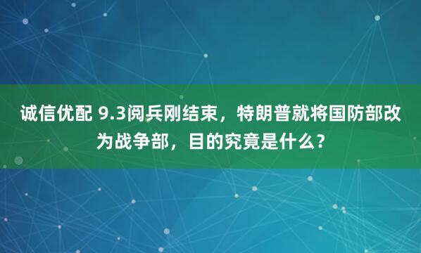 诚信优配 9.3阅兵刚结束，特朗普就将国防部改为战争部，目的究竟是什么？
