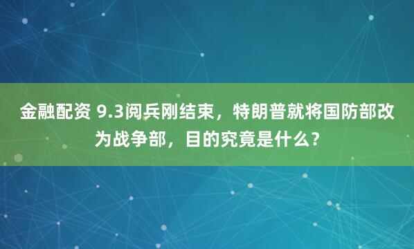 金融配资 9.3阅兵刚结束，特朗普就将国防部改为战争部，目的究竟是什么？
