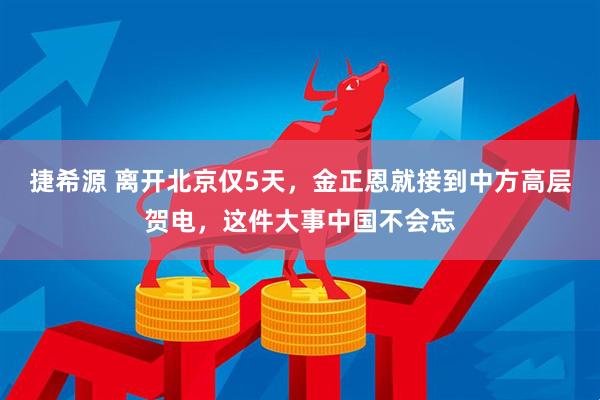 捷希源 离开北京仅5天，金正恩就接到中方高层贺电，这件大事中国不会忘