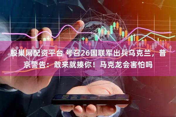 股巢网配资平台 号召26国联军出兵乌克兰，普京警告：敢来就揍你！马克龙会害怕吗