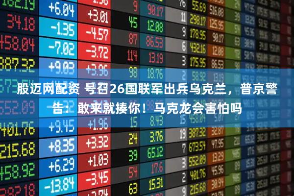 股迈网配资 号召26国联军出兵乌克兰，普京警告：敢来就揍你！马克龙会害怕吗