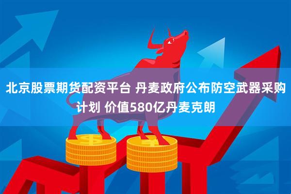北京股票期货配资平台 丹麦政府公布防空武器采购计划 价值580亿丹麦克朗