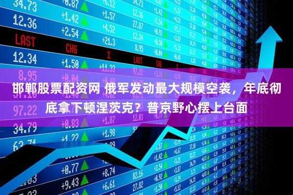 邯郸股票配资网 俄军发动最大规模空袭，年底彻底拿下顿涅茨克？普京野心摆上台面