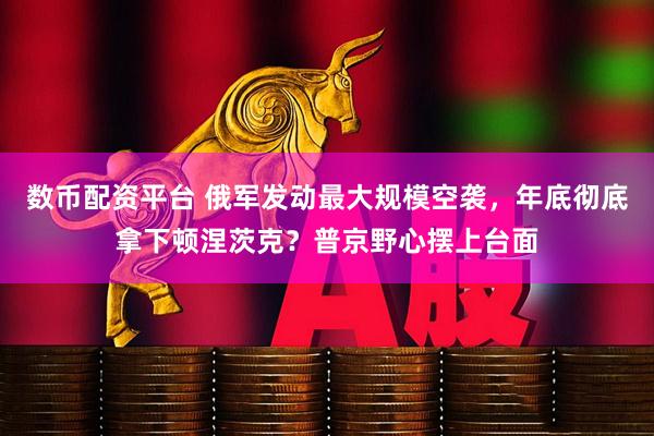 数币配资平台 俄军发动最大规模空袭，年底彻底拿下顿涅茨克？普京野心摆上台面