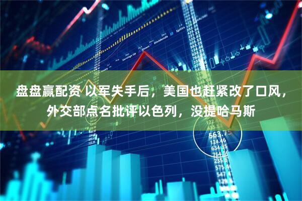 盘盘赢配资 以军失手后，美国也赶紧改了口风，外交部点名批评以色列，没提哈马斯