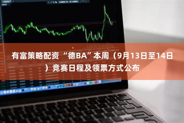 有富策略配资 “德BA”本周（9月13日至14日）竞赛日程及领票方式公布