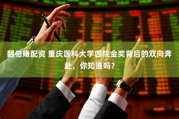 翻倍赚配资 重庆医科大学四院金奖背后的双向奔赴，你知道吗？