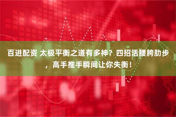 百进配资 太极平衡之道有多神？四招活腰胯肋步，高手推手瞬间让你失衡！