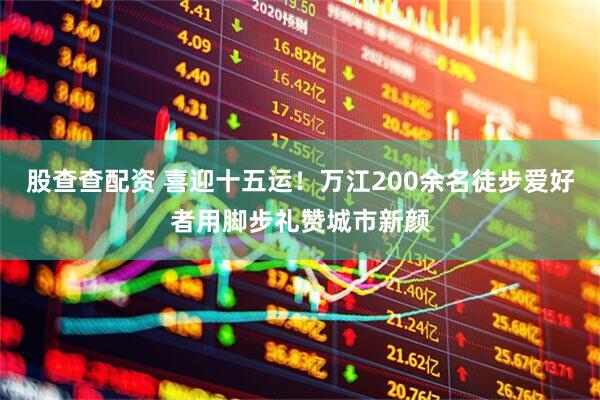 股查查配资 喜迎十五运！万江200余名徒步爱好者用脚步礼赞城市新颜