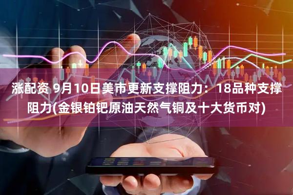 涨配资 9月10日美市更新支撑阻力：18品种支撑阻力(金银铂钯原油天然气铜及十大货币对)