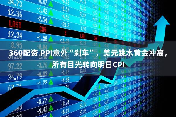 360配资 PPI意外“刹车”，美元跳水黄金冲高，所有目光转向明日CPI