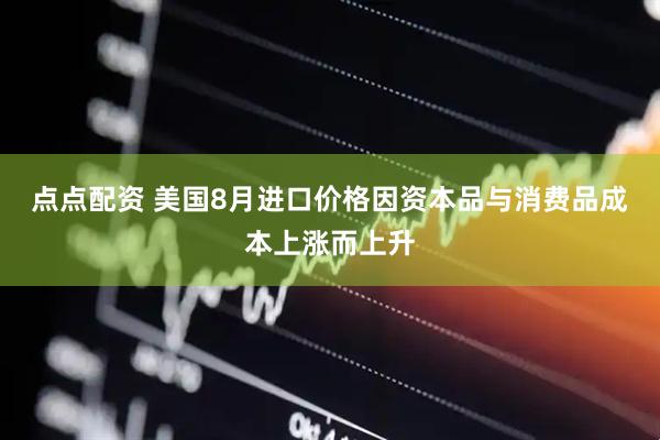 点点配资 美国8月进口价格因资本品与消费品成本上涨而上升