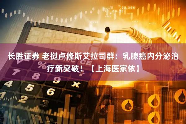 长胜证券 老挝卢修斯艾拉司群：乳腺癌内分泌治疗新突破！【上海医家依】