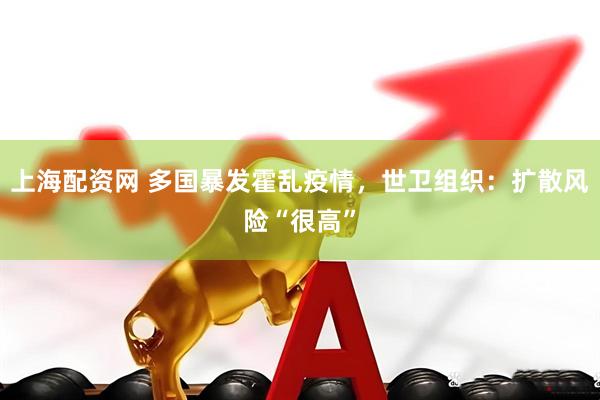 上海配资网 多国暴发霍乱疫情，世卫组织：扩散风险“很高”
