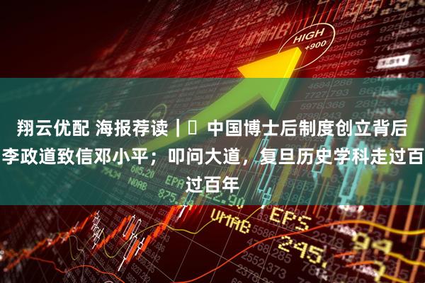 翔云优配 海报荐读｜​中国博士后制度创立背后：李政道致信邓小平；叩问大道，复旦历史学科走过百年