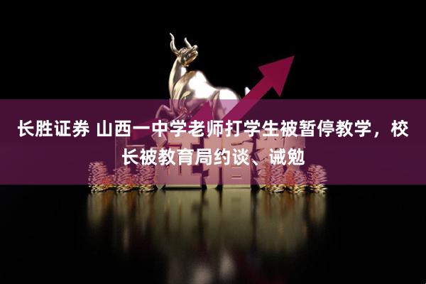 长胜证券 山西一中学老师打学生被暂停教学，校长被教育局约谈、诫勉