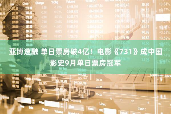 亚博速融 单日票房破4亿！电影《731》成中国影史9月单日票房冠军