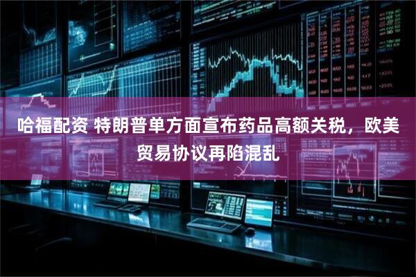 哈福配资 特朗普单方面宣布药品高额关税，欧美贸易协议再陷混乱