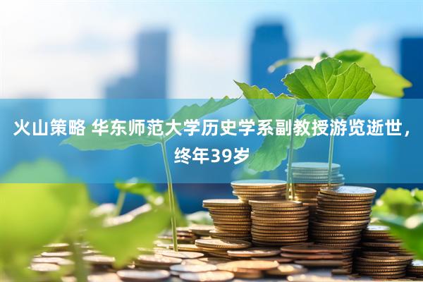火山策略 华东师范大学历史学系副教授游览逝世，终年39岁