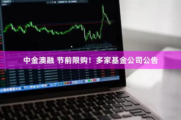 中金澳融 节前限购！多家基金公司公告