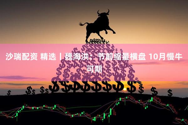 沙瑞配资 精选丨魏海洪：节前缩量横盘 10月慢牛可期