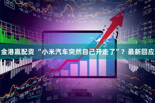 金港赢配资 “小米汽车突然自己开走了”？最新回应