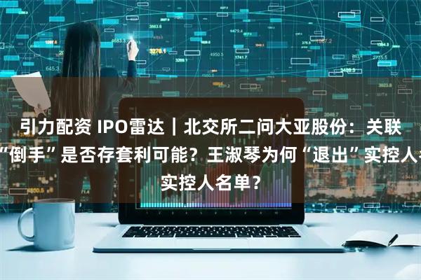 引力配资 IPO雷达｜北交所二问大亚股份：关联交易“倒手”是否存套利可能？王淑琴为何“退出”实控人名单？