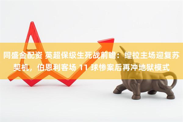 同盛金配资 英超保级生死战前瞻：维拉主场迎复苏契机，伯恩利客场 11 球惨案后再冲地狱模式