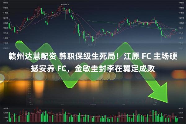 赣州达慧配资 韩职保级生死局！江原 FC 主场硬撼安养 FC，金敏圭封李在翼定成败