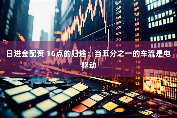 日进金配资 16点的归途：当五分之一的车流是电驱动