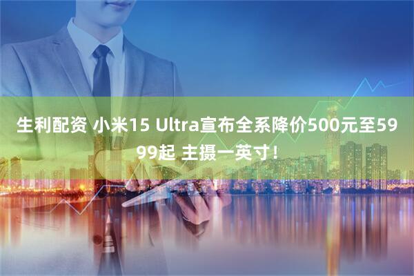 生利配资 小米15 Ultra宣布全系降价500元至5999起 主摄一英寸！