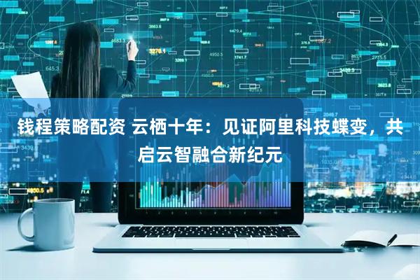 钱程策略配资 云栖十年：见证阿里科技蝶变，共启云智融合新纪元