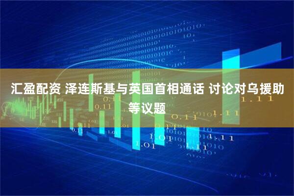 汇盈配资 泽连斯基与英国首相通话 讨论对乌援助等议题