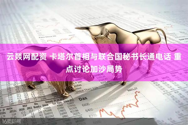 云燚网配资 卡塔尔首相与联合国秘书长通电话 重点讨论加沙局势