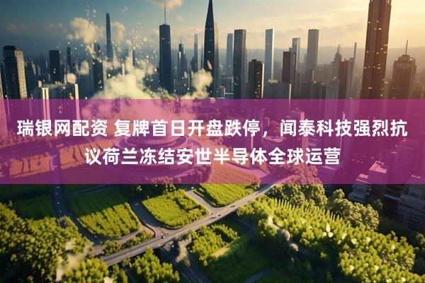 瑞银网配资 复牌首日开盘跌停，闻泰科技强烈抗议荷兰冻结安世半导体全球运营