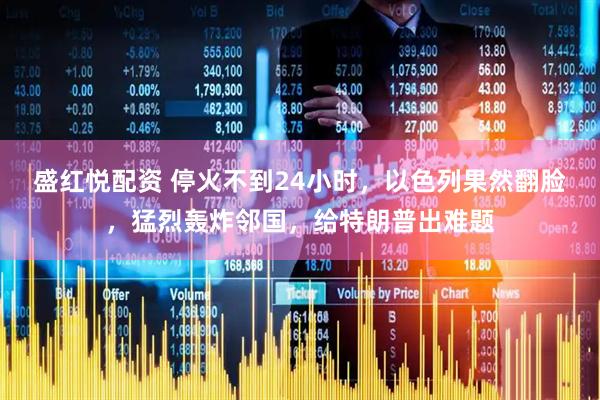 盛红悦配资 停火不到24小时，以色列果然翻脸，猛烈轰炸邻国，给特朗普出难题