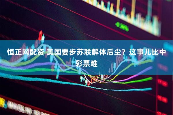 恒正网配资 美国要步苏联解体后尘？这事儿比中彩票难