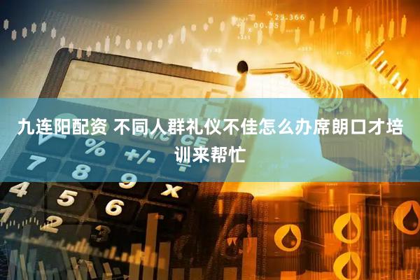九连阳配资 不同人群礼仪不佳怎么办席朗口才培训来帮忙