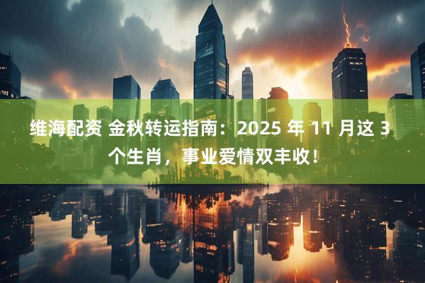 维海配资 金秋转运指南：2025 年 11 月这 3 个生肖，事业爱情双丰收！