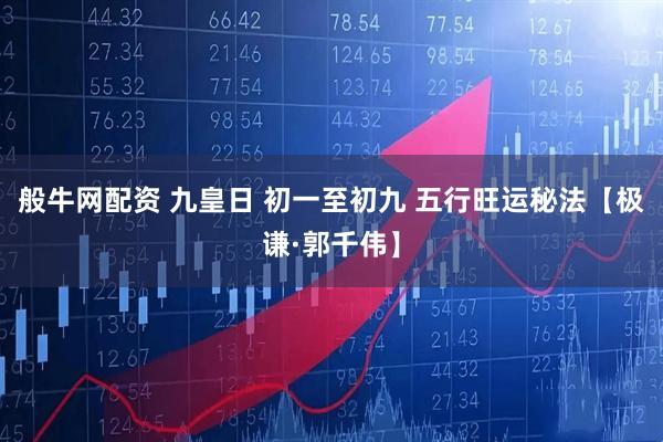 般牛网配资 九皇日 初一至初九 五行旺运秘法【极谦·郭千伟】