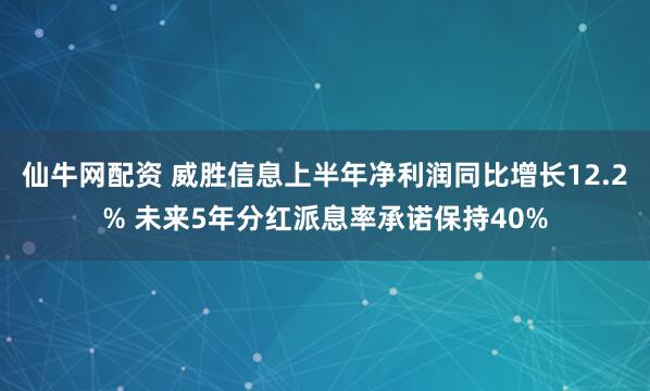 仙牛网配资 威胜信息上半年净利润同比增长12.2% 未来5年分红派息率承诺保持40%
