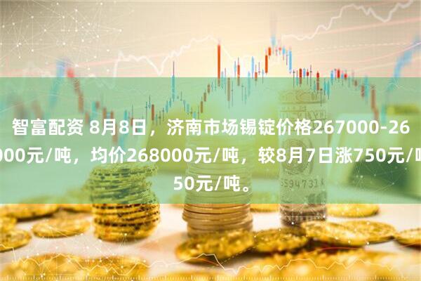 智富配资 8月8日，济南市场锡锭价格267000-269000元/吨，均价268000元/吨，较8月7日涨750元/吨。