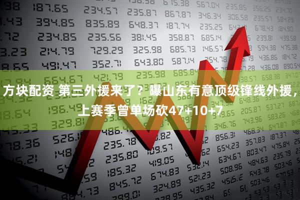 方块配资 第三外援来了？曝山东有意顶级锋线外援，上赛季曾单场砍47+10+7