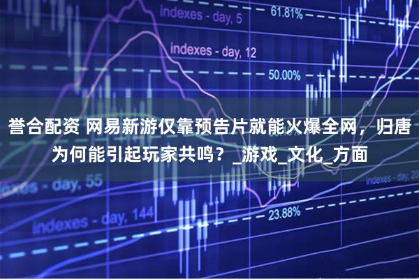 誉合配资 网易新游仅靠预告片就能火爆全网,归唐为何能引起玩家共鸣?_游戏_文化_方面
