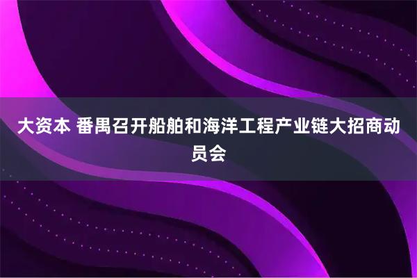 大资本 番禺召开船舶和海洋工程产业链大招商动员会