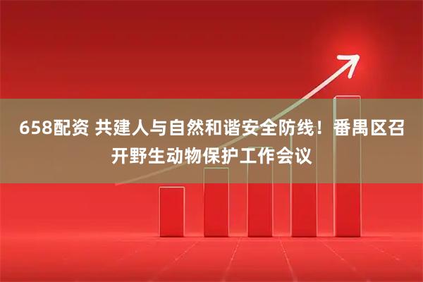 658配资 共建人与自然和谐安全防线！番禺区召开野生动物保护工作会议
